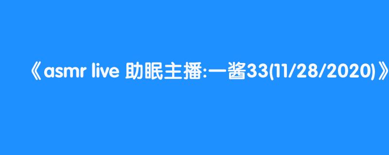 asmr live 助眠主播:一酱33(11/28/2020)