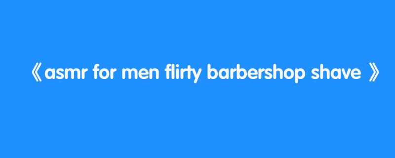 asmr for men flirty barbershop shave