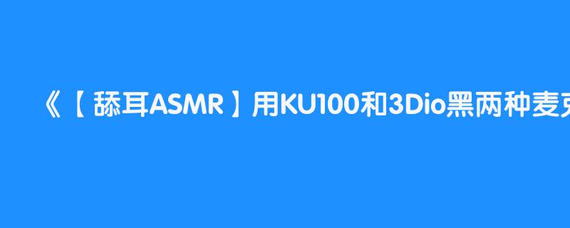 【舔耳ASMR】用KU100和3Dio黑两种麦克风进行比较【验证100万日币的麦克风音质】