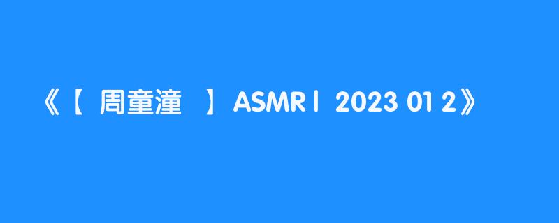 【 周童潼  】 ASMR |  2023 01 2