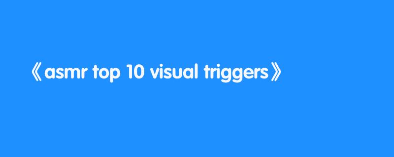 asmr top 10 visual triggers