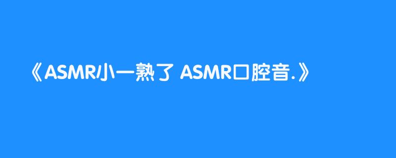 ASMR小一熟了 ASMR口腔音.