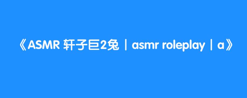ASMR 轩子巨2兔丨asmr roleplay丨a