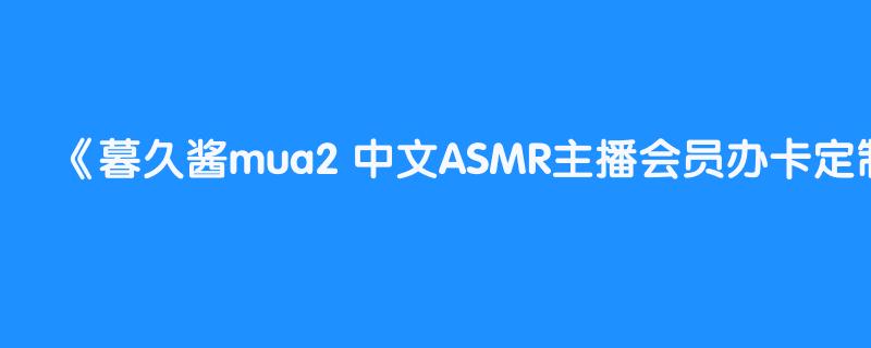 暮久酱mua2 中文ASMR主播会员办卡定制福利视频