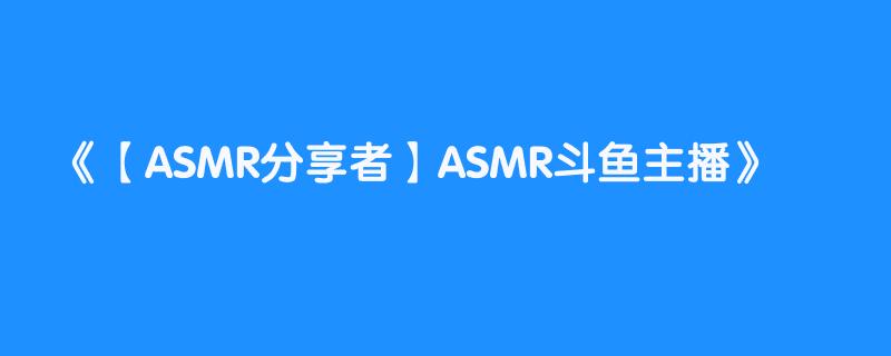 【ASMR分享者】ASMR斗鱼主播