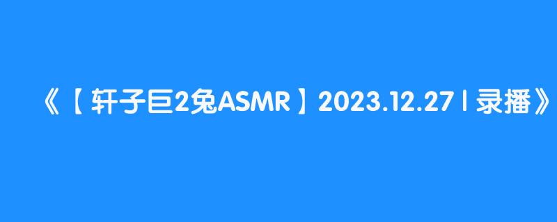 【轩子巨2兔ASMR】2023.12.27 | 录播